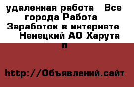 удаленная работа - Все города Работа » Заработок в интернете   . Ненецкий АО,Харута п.